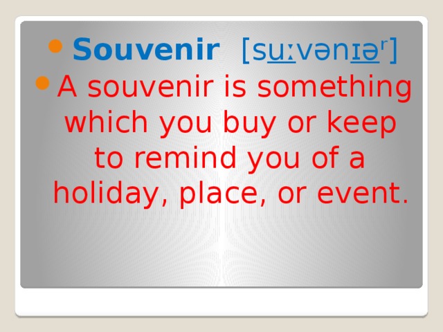 Souvenir [s uː vən ɪə ʳ] A souvenir is something which you buy or keep to remind you of a holiday, place, or event . 
