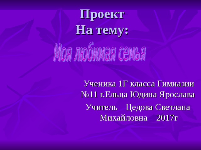 Проект  На тему : Ученика 1Г класса Гимназии №11 г.Ельца Юдина Ярослава Учитель  Цедова Светлана Михайловна 2017г 