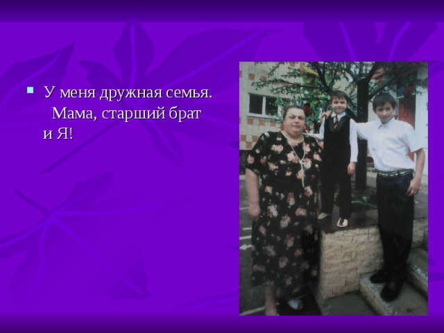 У меня дружная семья. Мама, старший брат и Я! 