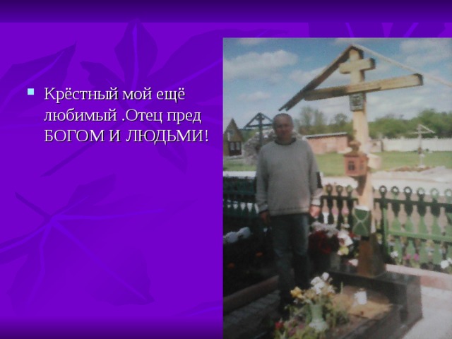 Крёстный мой ещё любимый .Отец пред БОГОМ И ЛЮДЬМИ! 