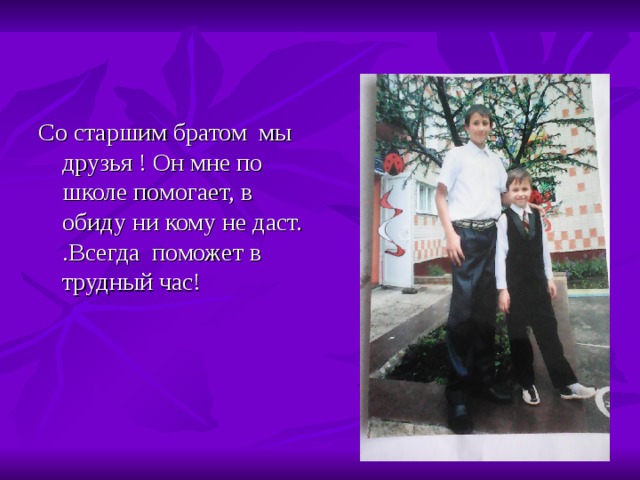 Со старшим братом мы друзья ! Он мне по школе помогает, в обиду ни кому не даст. .Всегда поможет в трудный час! 