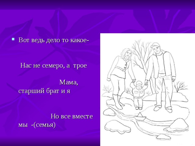 Вот ведь дело то какое- Нас не семеро, а трое Мама, старший брат и я Но все вместе мы -(семья) 