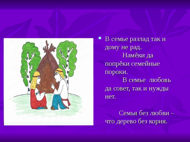 В семье разлад так и дому не рад. Намёки да попрёки семейные пороки. В семье любовь да совет, так и нужды нет. Семья без любви – что дерево без корня. 
