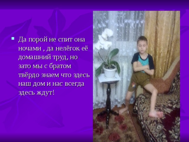 Да порой не спит она ночами , да нелёгок её домашний труд, но зато мы с братом твёрдо знаем что здесь наш дом и нас всегда здесь ждут! 
