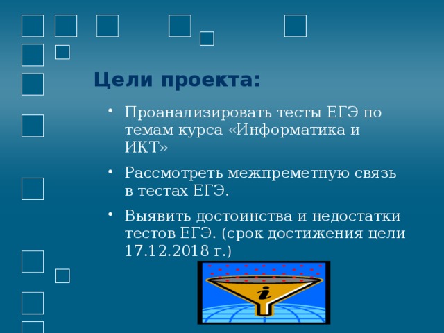 Цели проекта: Проанализировать тесты ЕГЭ по темам курса «Информатика и ИКТ» Рассмотреть межпреметную связь в тестах ЕГЭ. Выявить достоинства и недостатки тестов ЕГЭ. (срок достижения цели 17.12.2018 г.) 