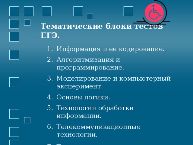 Тематические блоки тестов ЕГЭ. Информация и ее кодирование. Алгоритмизация и программирование. Моделирование и компьютерный эксперимент. Основы логики. Технологии обработки информации. Телекоммуникационные технологии. Технология программирования.  