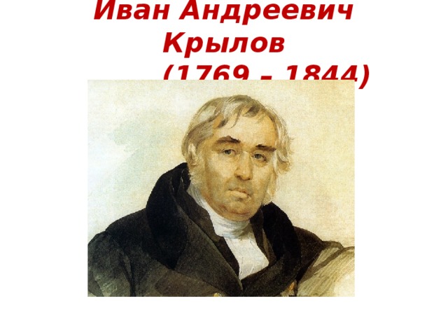 Иван Андреевич Крылов  (1769 – 1844) 