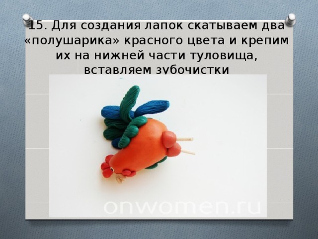 15. Для создания лапок скатываем два «полушарика» красного цвета и крепим их на нижней части туловища, вставляем зубочистки 