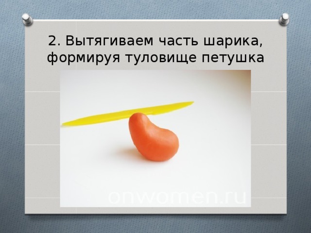 2. Вытягиваем часть шарика, формируя туловище петушка 