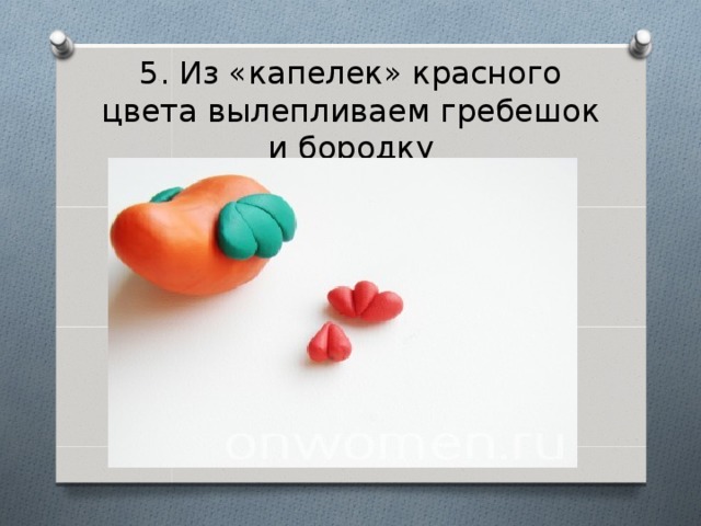 5. Из «капелек» красного цвета вылепливаем гребешок и бородку 