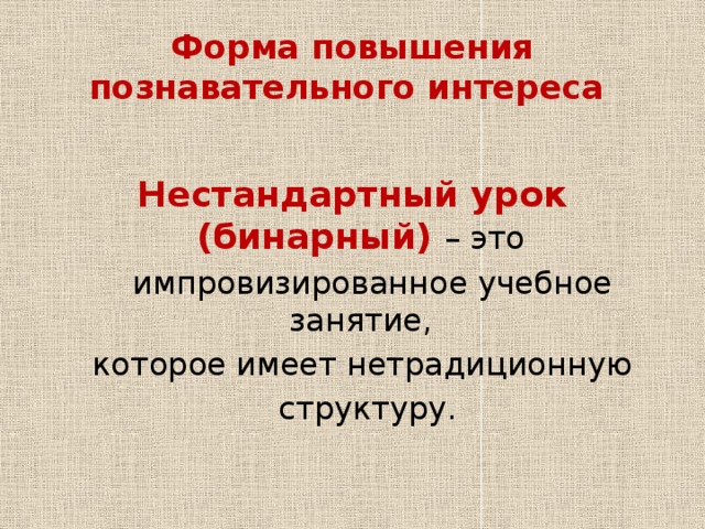 Форма повышения познавательного интереса  Нестандартный урок (бинарный) – это  импровизированное учебное занятие,  которое имеет нетрадиционную  структуру. 