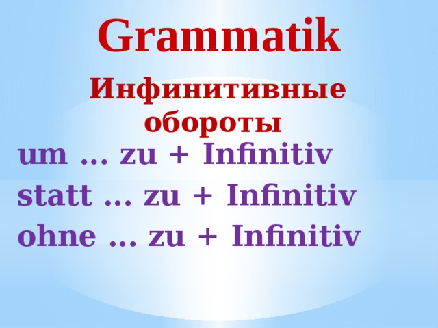 Grammatik Инфинитивные обороты um ... zu + Infinitiv statt ... zu + Infinitiv ohne ... zu + Infinitiv 