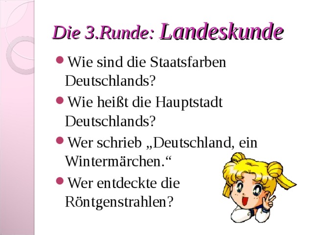 Die 3 .Runde : Landeskunde Wie sind die Staatsfarben Deutschlands? Wie heißt die Hauptstadt Deutschlands? Wer schrieb „Deutschland, ein Wintermärchen.“ Wer entdeckte die Röntgenstrahlen? 