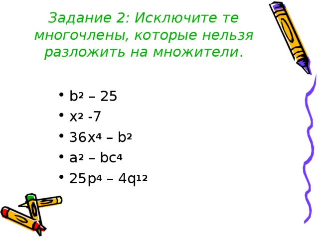 Задание 2: Исключите те многочлены, которые нельзя разложить на множители . b 2 – 25 x 2 -7 36x 4 – b 2  a 2 – bc 4 25p 4 – 4q 12 