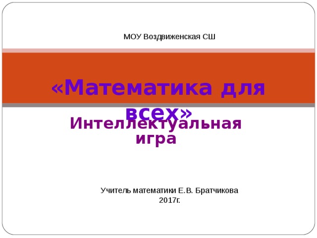 МОУ Воздвиженская СШ «Математика для всех» Интеллектуальная игра  Учитель математики Е.В. Братчикова 2017г.
