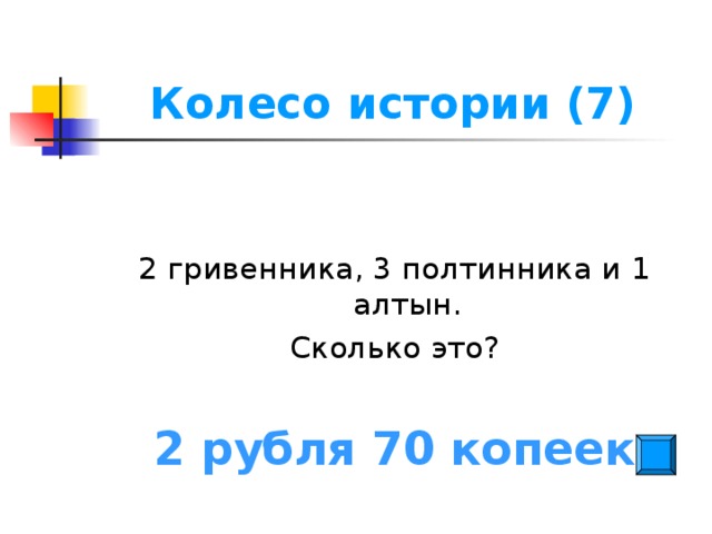 Колесо истории (7) 2 гривенника, 3 полтинника и 1 алтын. Сколько это? 2 рубля 70 копеек
