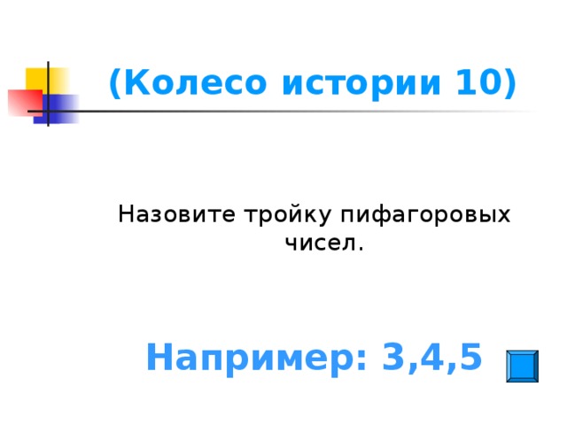 (Колесо истории 10) Назовите тройку пифагоровых чисел. Например: 3,4,5