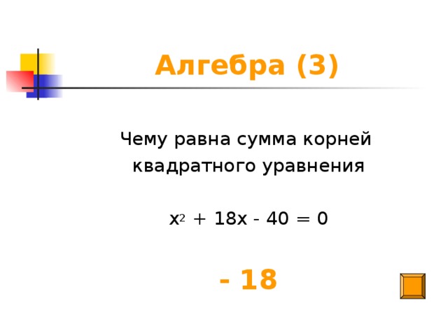 Алгебра (3) Чему равна сумма корней квадратного уравнения х 2 + 18х - 40 = 0 - 18