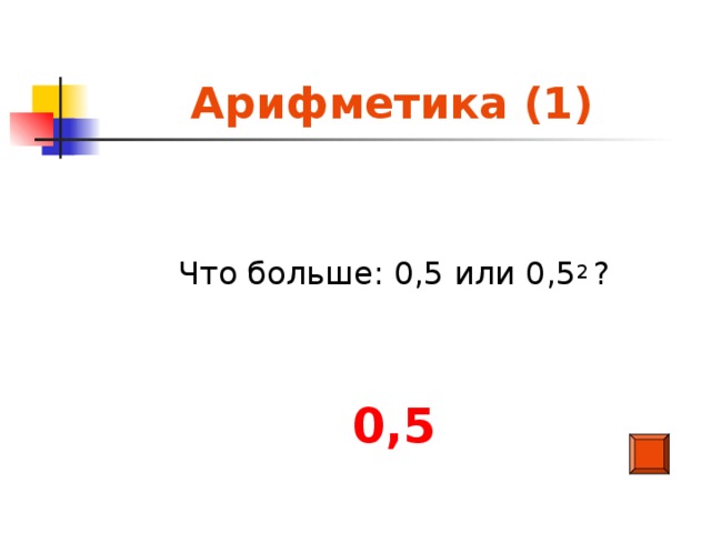 Арифметика (1) Что больше: 0,5 или 0,5 2 ?  0,5