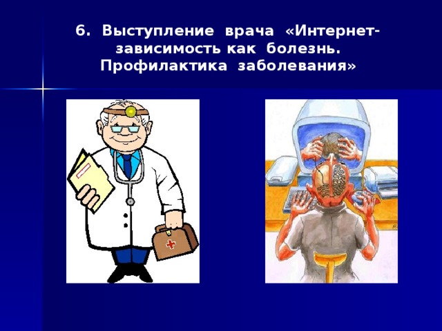 6. Выступление врача «Интернет-зависимость как болезнь. Профилактика заболевания» 