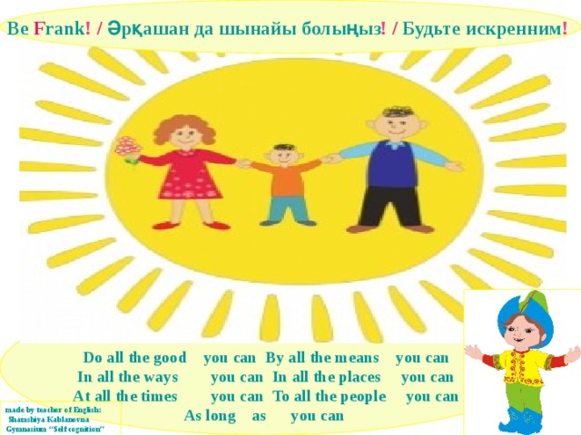 Be F rank !  /  Әрқашан  да шынайы болыңыз !  /  Будьте искренним !    Do all the good  you can  By all the means  you can In all the ways  you can  In all the places you can At all the times  you can  To all the people  you can As long  as you can  made by teacher of English:  Shamshiya Kablanovna Gymnasium “Self cognition” 