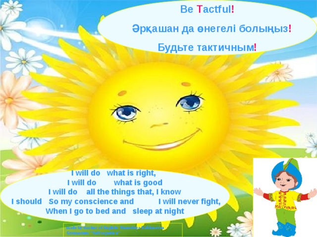 Be T actful !  Әрқашан да өнегелі болыңыз !  Будьте тактичным ! I will do what is right, I will do what is good I will do all the things that, I know  I should So my conscience and  I will never fight, When I go to bed and sleep at night  made by teacher of English: Shamshiya Kablanovna Gymnasium “Self cognition” 