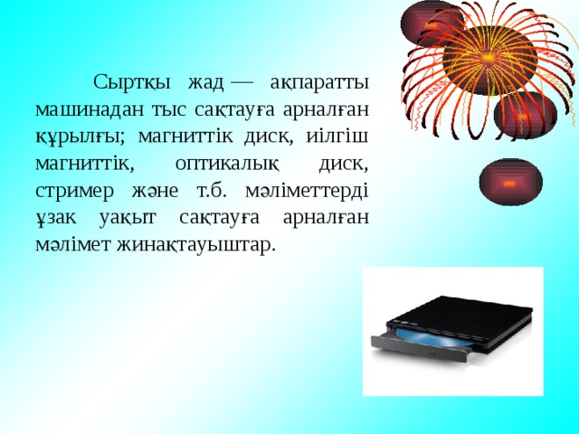  Сыртқы жад — ақпаратты машинадан тыс сақтауға арналған құрылғы; магниттік диск, иілгіш магниттік, оптикалық диск, стример және т.б. мәліметтерді ұзак уақыт сақтауға арналған мәлімет жинақтауыштар.  