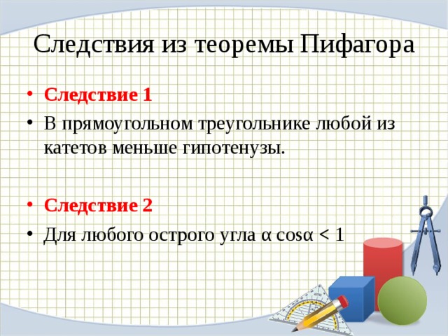 Следствия из теоремы Пифагора Следствие 1 В прямоугольном треугольнике любой из катетов меньше гипотенузы.  Следствие 2 Для любого острого угла α  cos α   1 