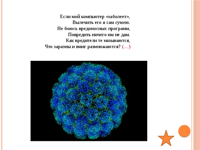  Если мой компьютер «заболеет», Вылечить его я сам сумею. Не боюсь вредоносных программ, Повредить ничего им не дам. Как вредители те называются, Что заразны и вмиг размножаются? (…) 