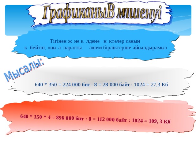 640 * 350 * 4 = 896 000 бит : 8 = 112 000 байт : 1024 = 109, 3 Кб Тігінен және көлденең нүктелер санын көбейтіп, оны ақпараттың өлшем бірліктеріне айналдырамыз 640 * 350 = 224 000 бит : 8 = 28 000 байт : 1024 = 27,3 Кб   