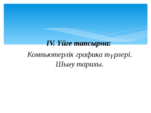 ІV. Үйге тапсырма: Компьютерлік графика түрлері. Шығу тарихы. 