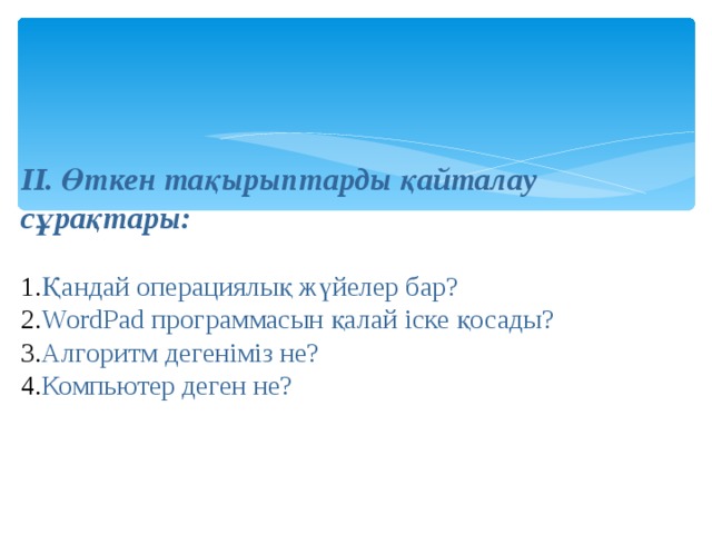 ІІ. Өткен тақырыптарды қайталау сұрақтары: Қандай операциялық жүйелер бар? WordPad программасын қалай іске қосады? Алгоритм дегеніміз не? Компьютер деген не? 