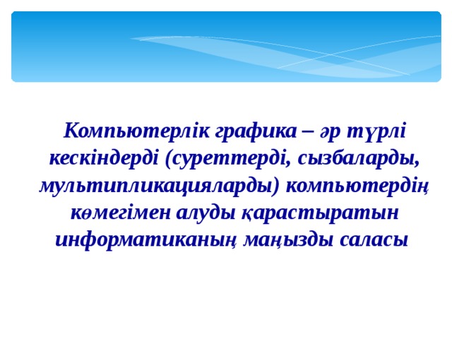  Компьютерлік графика – әр түрлі кескіндерді (суреттерді, сызбаларды, мультипликацияларды) компьютердің көмегімен алуды қарастыратын информатиканың маңызды саласы  