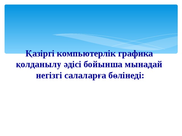    Қазіргі компьютерлік графика қолданылу әдісі бойынша мынадай негізгі салаларға бөлінеді: 