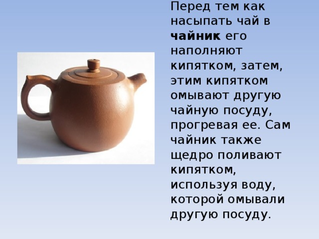 Перед тем как насыпать чай в чайник его наполняют кипятком, затем, этим кипятком омывают другую чайную посуду, прогревая ее. Сам чайник также щедро поливают кипятком, используя воду, которой омывали другую посуду. 