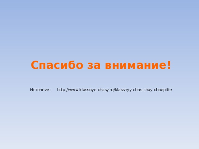   Спасибо за внимание! Источник:  http://www.klassnye-chasy.ru/klassnyy-chas-chay-chaepitie 