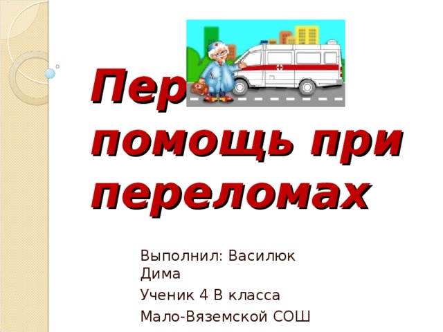 Первая помощь при переломах Выполнил: Василюк Дима Ученик 4 В класса Мало-Вяземской СОШ 