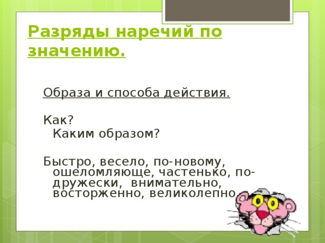 Разряды наречий по значению.   Образа и способа действия. Как?  Каким образом? Быстро, весело, по-новому, ошеломляюще, частенько, по-дружески, внимательно, восторженно, великолепно. 