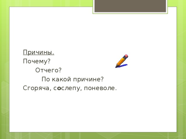 Причины. Почему?  Отчего?   По какой причине? Сгоряча, с о слепу, поневоле. 