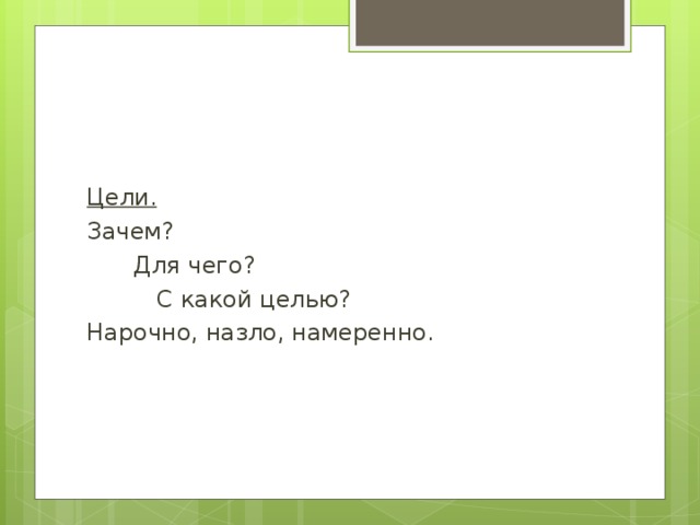 Цели. Зачем?  Для чего?   С какой целью? Нарочно, назло, намеренно. 