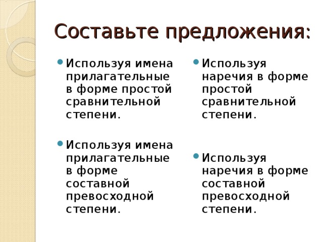 Составьте предложения: Используя имена прилагательные в форме простой сравнительной степени.  Используя имена прилагательные в форме составной превосходной степени.   Используя наречия в форме простой сравнительной степени. Используя наречия в форме составной превосходной степени.  
