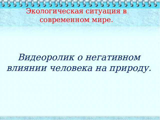 Экологическая ситуация в современном мире.   Видеоролик о негативном влиянии человека на природу.     