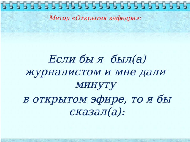  Метод «Открытая кафедра»:          Если бы я был(а) журналистом и мне дали минуту в открытом эфире, то я бы сказал(а):  