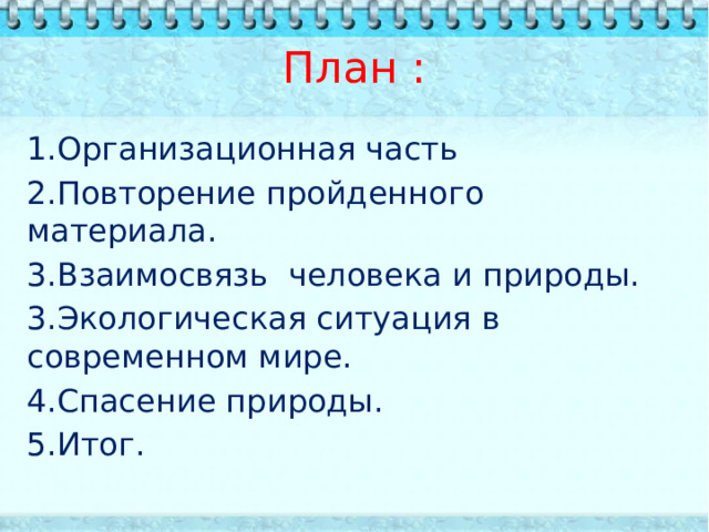 План : 1.Организационная часть 2.Повторение пройденного материала. 3.Взаимосвязь человека и природы. 3.Экологическая ситуация в современном мире. 4.Спасение природы. 5.Итог. 