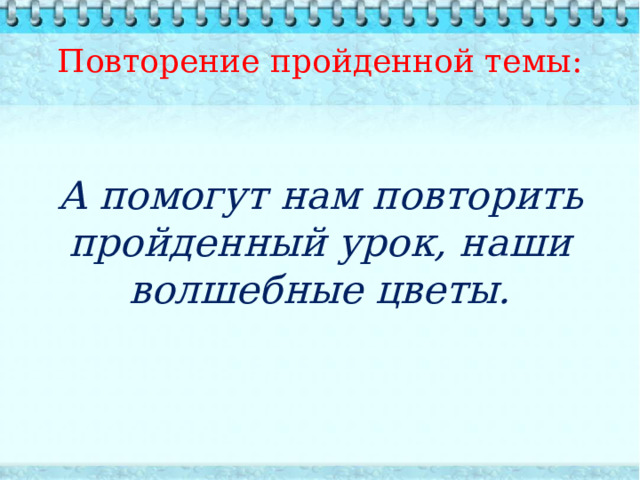 Повторение пройденной темы:  А помогут нам повторить пройденный урок, наши волшебные цветы.  