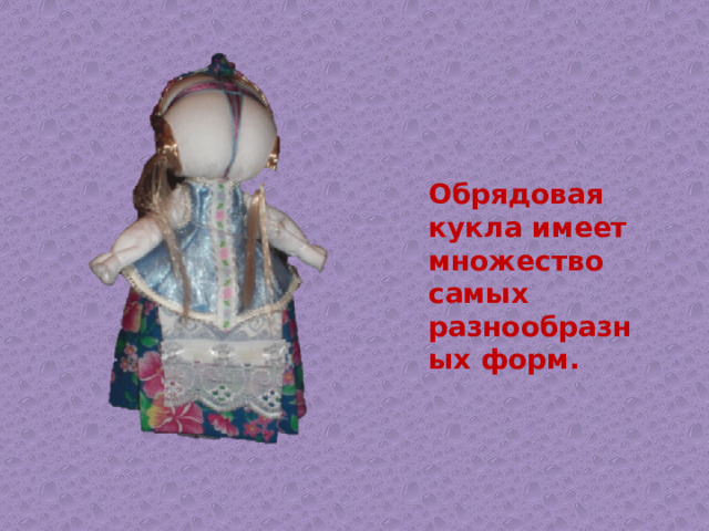Обрядовая кукла имеет множество самых разнообразных форм. 