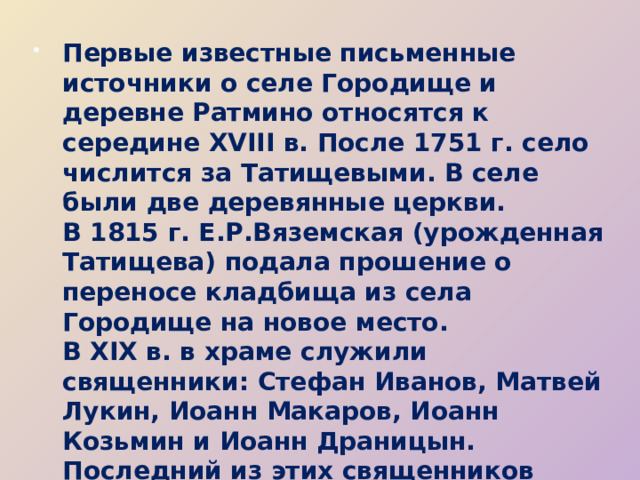 Первые известные письменные источники о селе Городище и деревне Ратмино относятся к середине XVIII в. После 1751 г. село числится за Татищевыми. В селе были две деревянные церкви.  В 1815 г. Е.Р.Вяземская (урожденная Татищева) подала прошение о переносе кладбища из села Городище на новое место.  В XIX в. в храме служили священники: Стефан Иванов, Матвей Лукин, Иоанн Макаров, Иоанн Козьмин и Иоанн Драницын. Последний из этих священников прослужил в храме 40 лет.   