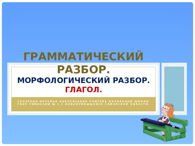 Грамматический разбор. Морфологический разбор.  Глагол. Склярова Наталья анатольевна учитель начальной школы ГБОУ гимназии № 1 г.Новокуйбышевск Самарской области. 