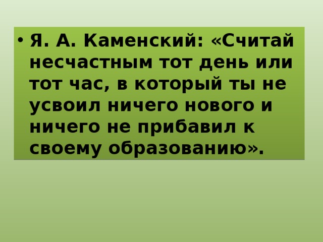 Я. А. Каменский: «Считай несчастным тот день или тот час, в который ты не усвоил ничего нового и ничего не прибавил к своему образованию». 