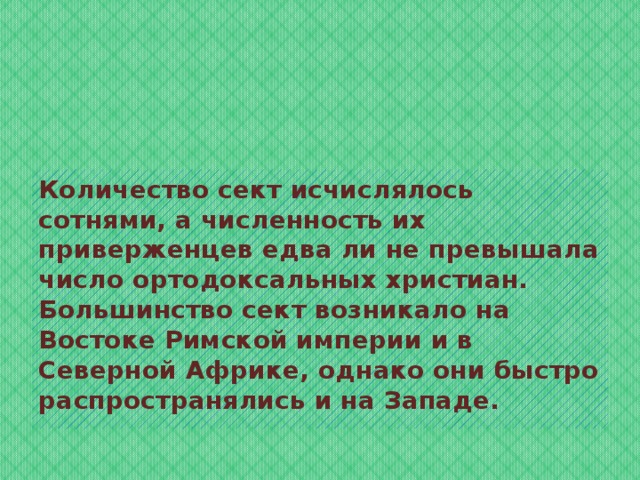 Количество сект исчислялось сотнями, а численность их приверженцев едва ли не превышала число ортодоксальных христиан. Большинство сект возникало на Востоке Римской империи и в Северной Африке, однако они быстро распространялись и на Западе. 